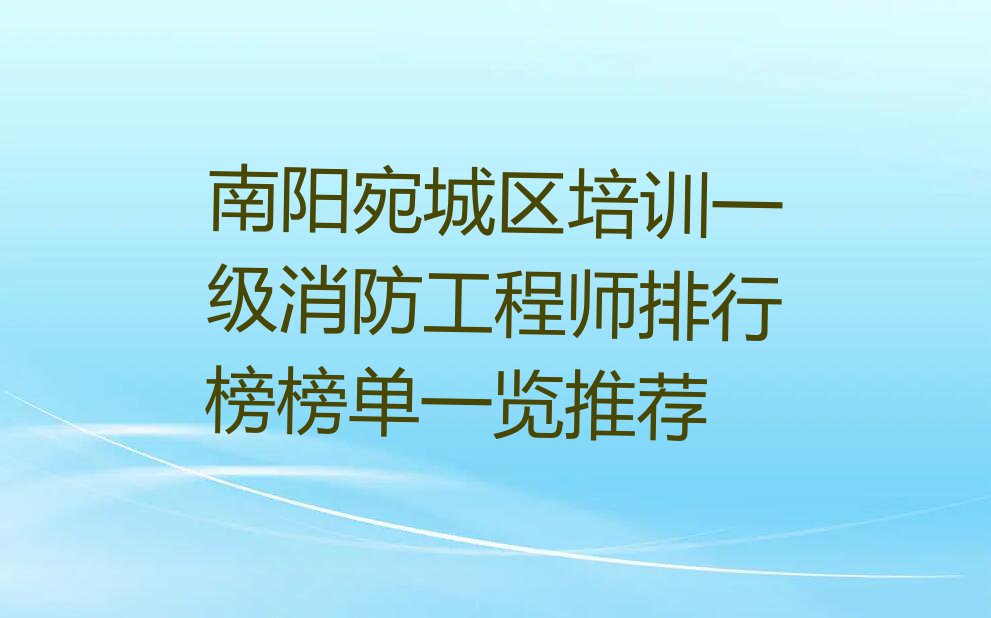 南阳宛城区培训一级消防工程师排行榜榜单一览推荐