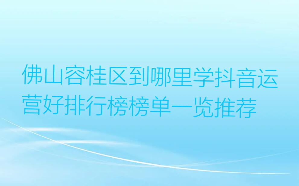 佛山容桂区到哪里学抖音运营好排行榜榜单一览推荐