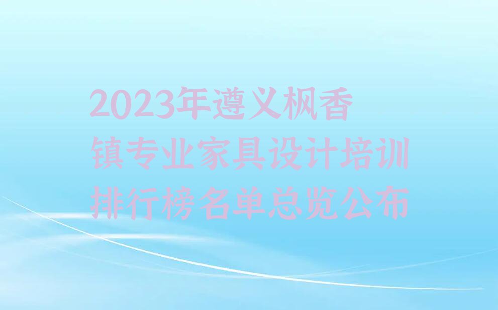 2023年遵义枫香镇专业家具设计培训排行榜名单总览公布