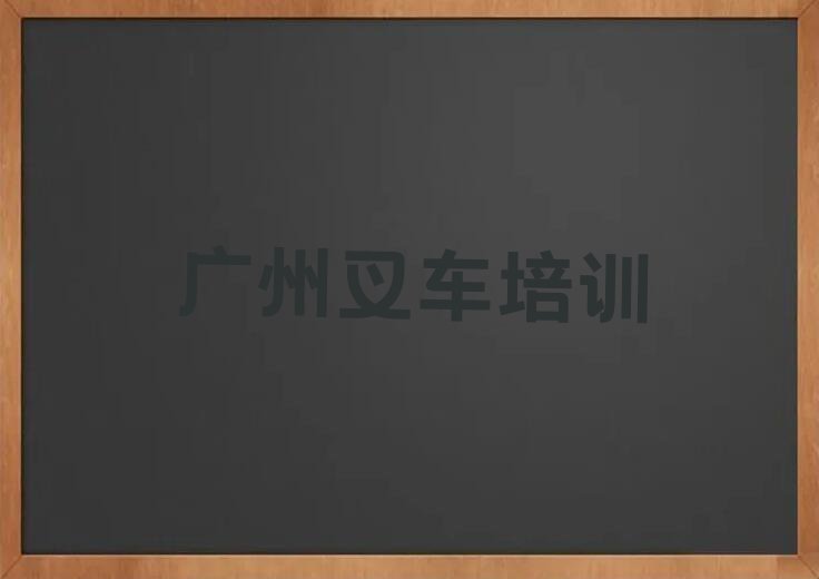 2023增城区朱村叉车培训学校排行榜名单总览公布