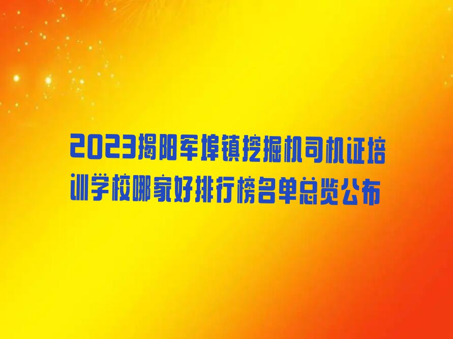 2023揭阳军埠镇挖掘机司机证培训学校哪家好排行榜名单总览公布