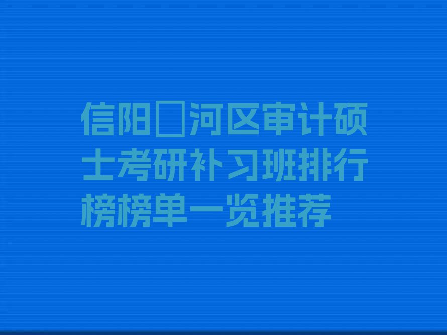 信阳浉河区审计硕士考研补习班排行榜榜单一览推荐