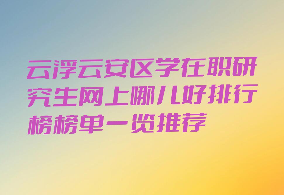 云浮云安区学在职研究生网上哪儿好排行榜榜单一览推荐