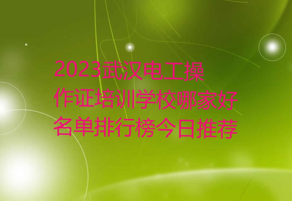 2023武汉电工操作证培训学校哪家好名单排行榜今日推荐