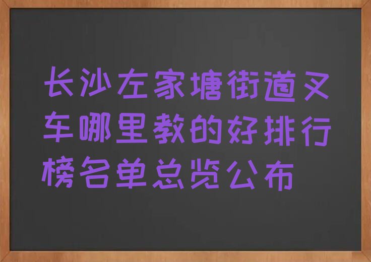 长沙左家塘街道叉车哪里教的好排行榜名单总览公布