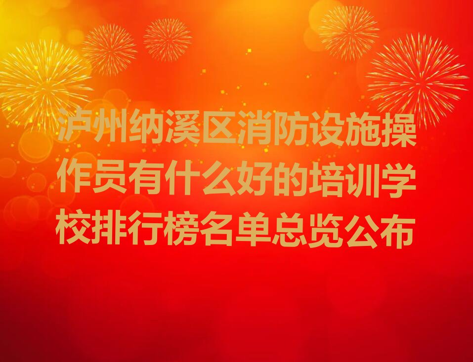 泸州纳溪区消防设施操作员有什么好的培训学校排行榜名单总览公布