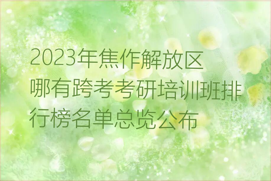 2023年焦作解放区哪有跨考考研培训班排行榜名单总览公布