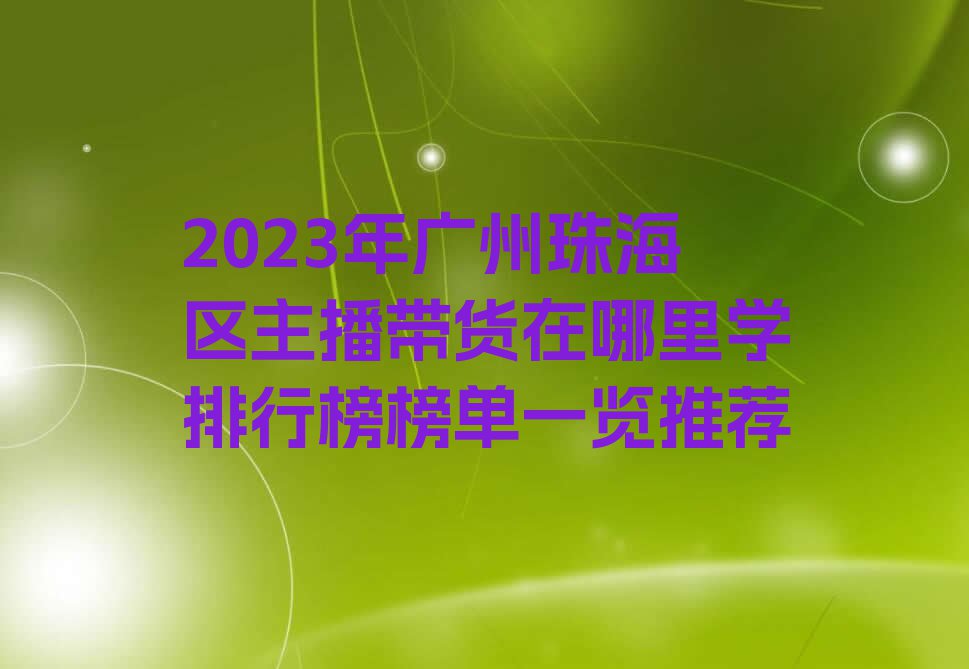 2023年广州珠海区主播带货在哪里学排行榜榜单一览推荐