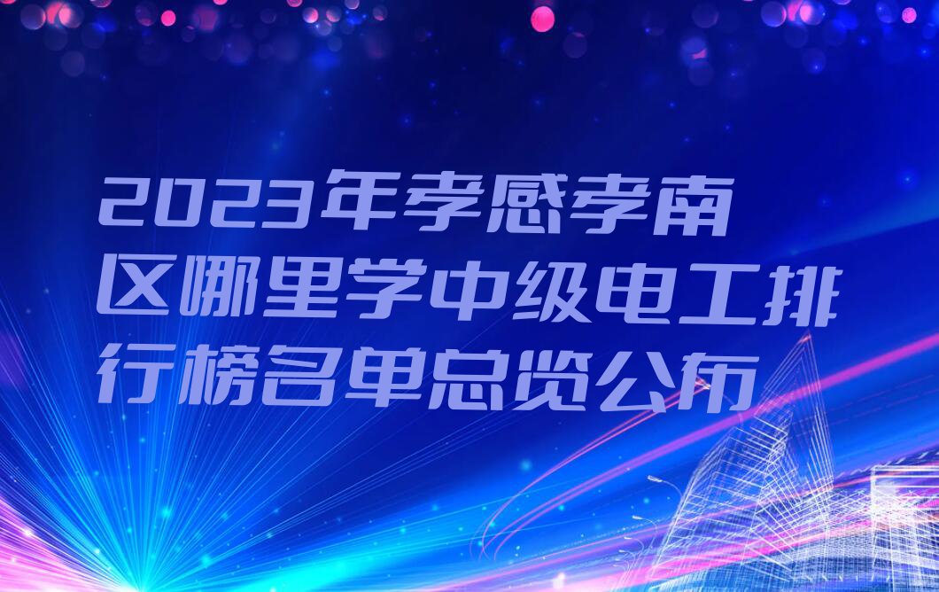 2023年孝感孝南区哪里学中级电工排行榜名单总览公布