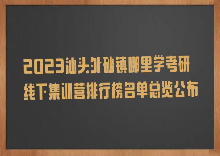 2023汕头外砂镇哪里学考研线下集训营排行榜名单总览公布