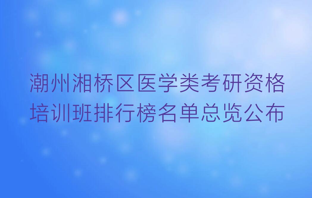 潮州湘桥区医学类考研资格培训班排行榜名单总览公布