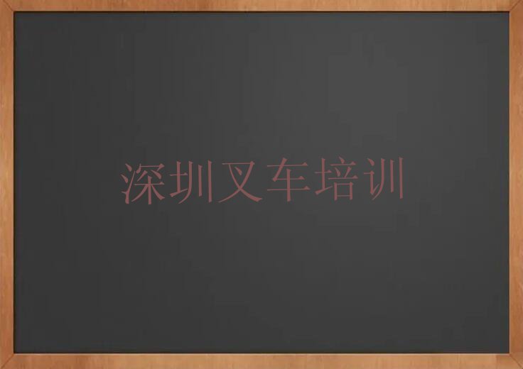 2023深圳马田街道叉车培训班排行榜名单总览公布