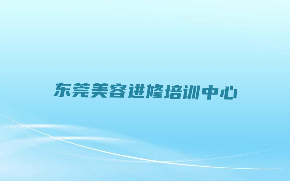 东莞学美容进修的培训机构排行榜榜单一览推荐