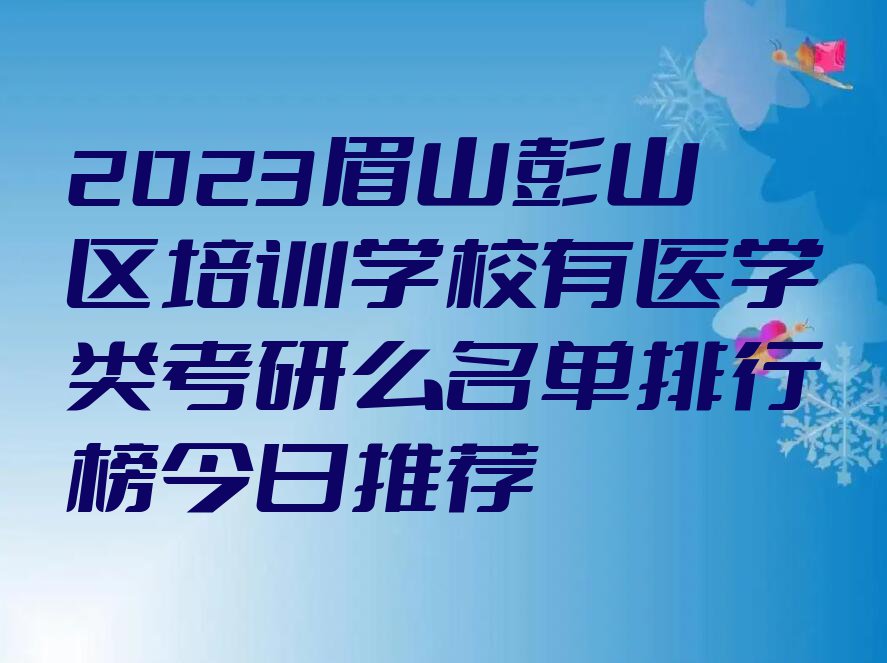 2023眉山彭山区培训学校有医学类考研么名单排行榜今日推荐