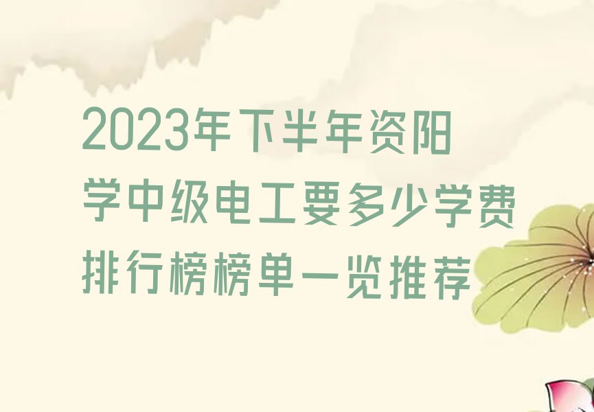 2023年下半年资阳学中级电工要多少学费排行榜榜单一览推荐