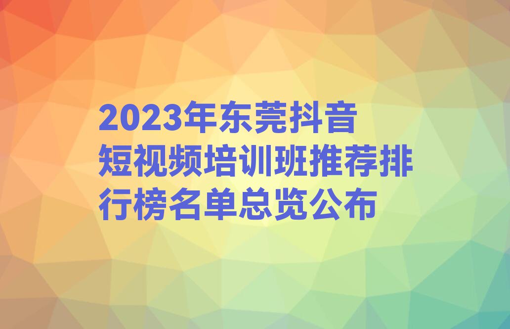 2023年东莞抖音短视频培训班推荐排行榜名单总览公布