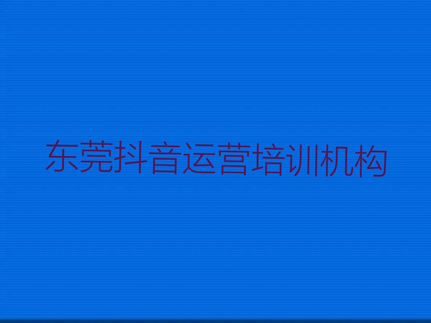 2023年东莞抖音运营培训在哪里排行榜按口碑排名一览表