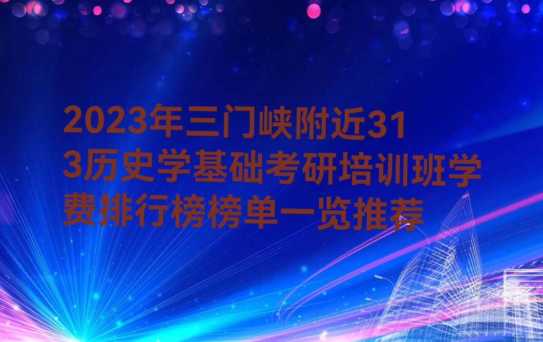 2023年三门峡附近313历史学基础考研培训班学费排行榜榜单一览推荐