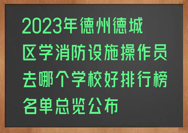 2023年德州德城区学消防设施操作员去哪个学校好排行榜名单总览公布