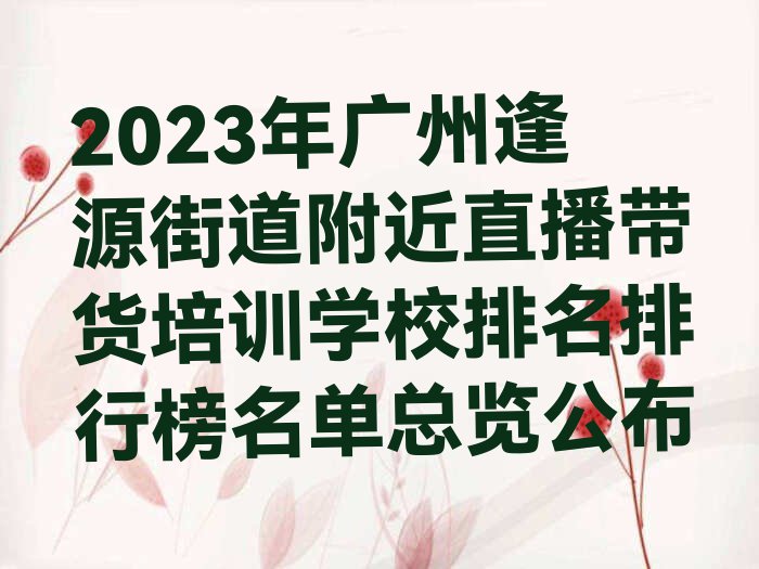 2023年广州逢源街道附近直播带货培训学校排名排行榜名单总览公布