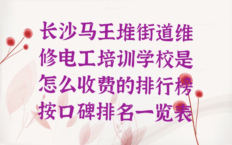 长沙马王堆街道维修电工培训学校是怎么收费的排行榜按口碑排名一览表