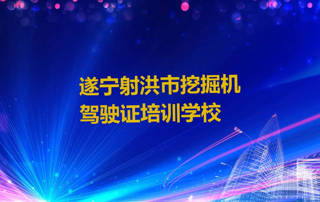 2023射洪市官升镇哪学挖掘机驾驶证排行榜名单总览公布