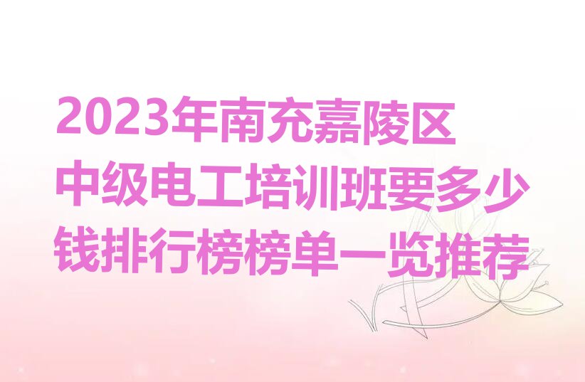 2023年南充嘉陵区中级电工培训班要多少钱排行榜榜单一览推荐