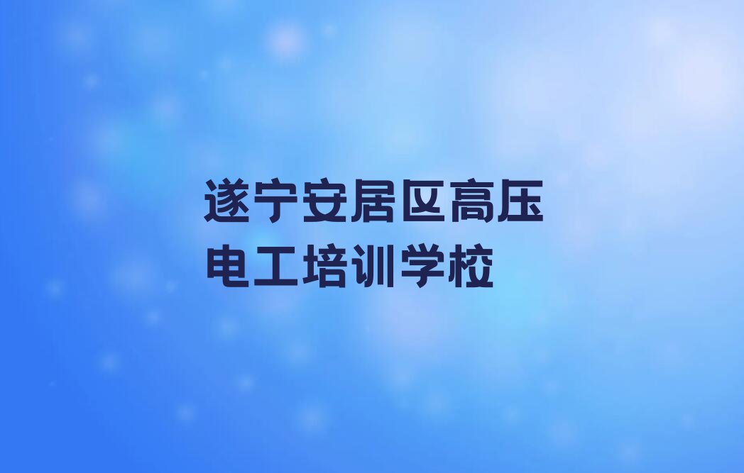 2023年遂宁安居区学高压电工到哪里好排行榜榜单一览推荐