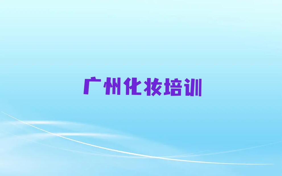 2023年广州从化区在哪可以学彩妆造型师排行榜榜单一览推荐