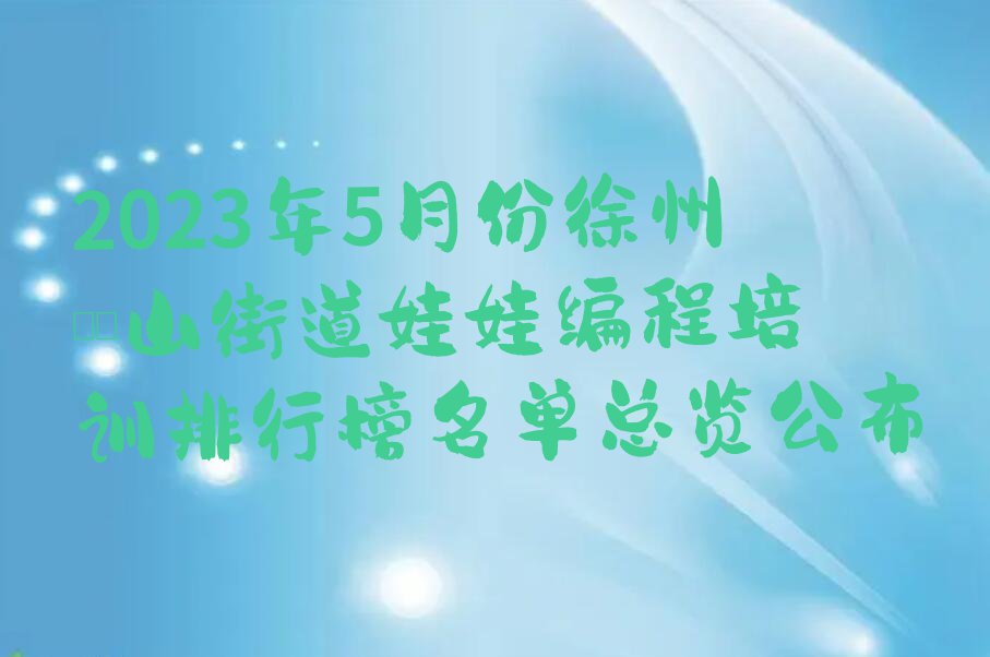 2023年5月份徐州茱萸山街道娃娃编程培训排行榜名单总览公布