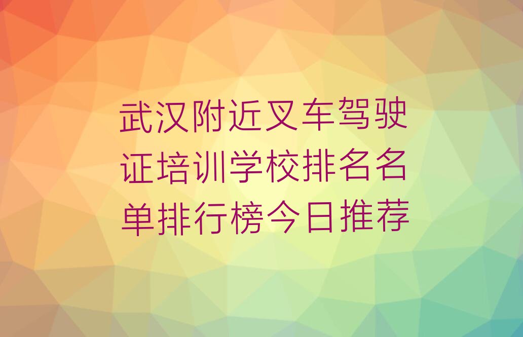 武汉附近叉车驾驶证培训学校排名名单排行榜今日推荐