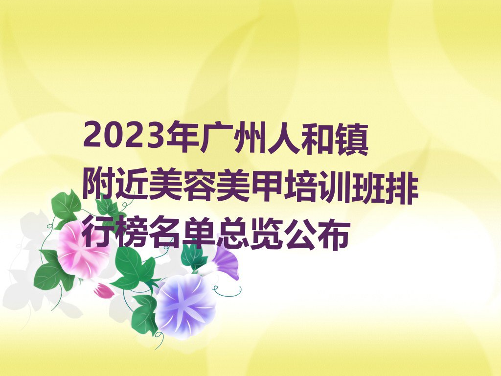 2023年广州人和镇附近美容美甲培训班排行榜名单总览公布