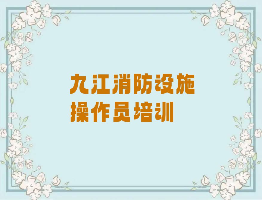 2023年九江虞家河乡哪里有消防设施操作员课排行榜按口碑排名一览表