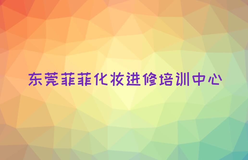 2023年东莞大岭山菲菲化妆进修学校推荐排行榜名单总览公布