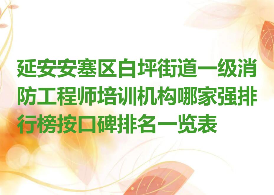 延安安塞区白坪街道一级消防工程师培训机构哪家强排行榜按口碑排名一览表