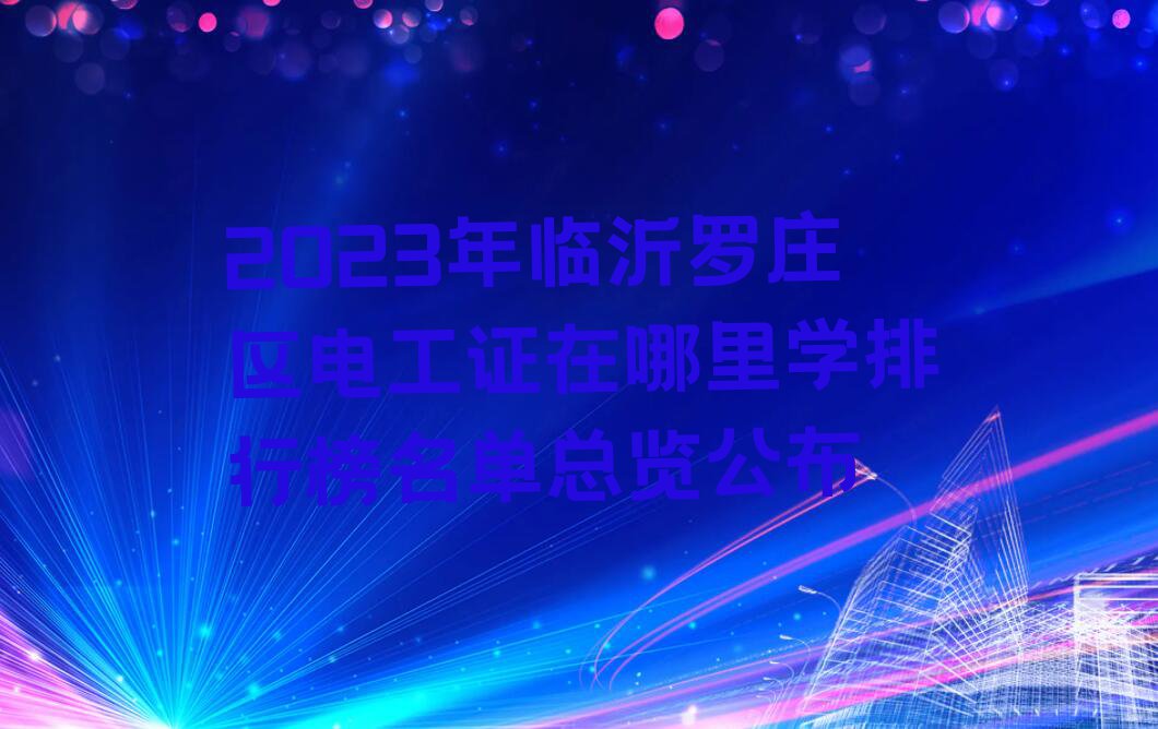 2023年临沂罗庄区电工证在哪里学排行榜名单总览公布