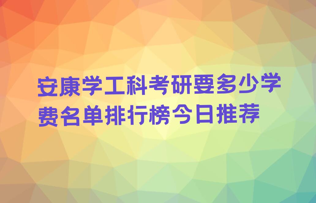 安康学工科考研要多少学费名单排行榜今日推荐