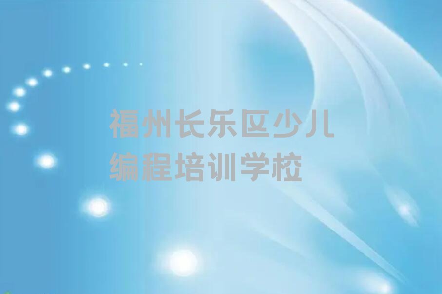 哪家福州长乐区江田镇小学生编程培训班效果好排行榜按口碑排名一览表