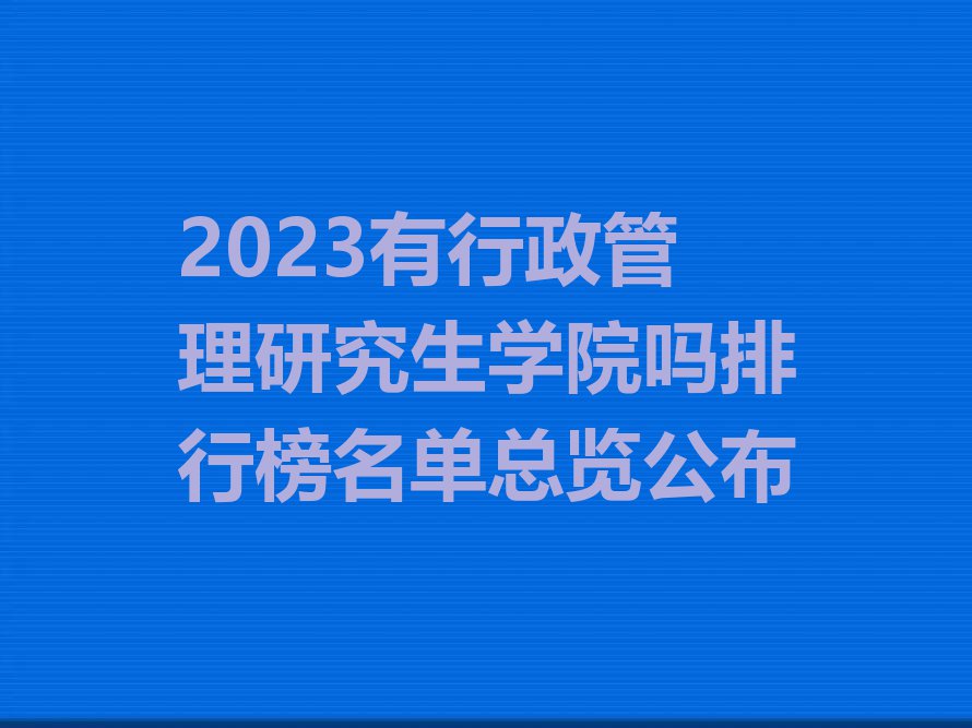 2023有行政管理研究生学院吗排行榜名单总览公布