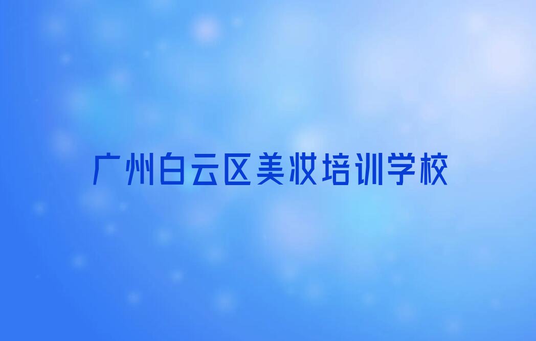 2023年广州钟落潭镇培训美妆的地址排行榜按口碑排名一览表