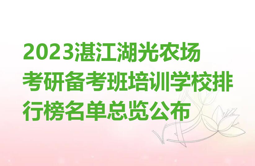 2023湛江湖光农场考研备考班培训学校排行榜名单总览公布