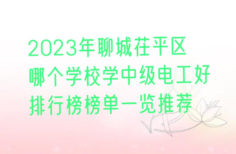 2023年聊城茌平区哪个学校学中级电工好排行榜榜单一览推荐