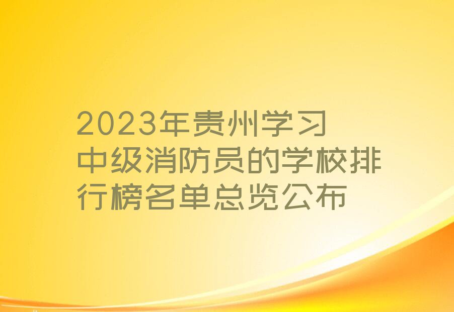 2023年贵州学习中级消防员的学校排行榜名单总览公布