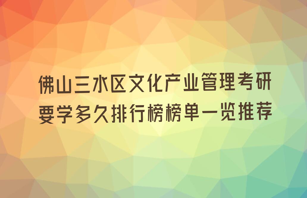 佛山三水区文化产业管理考研要学多久排行榜榜单一览推荐