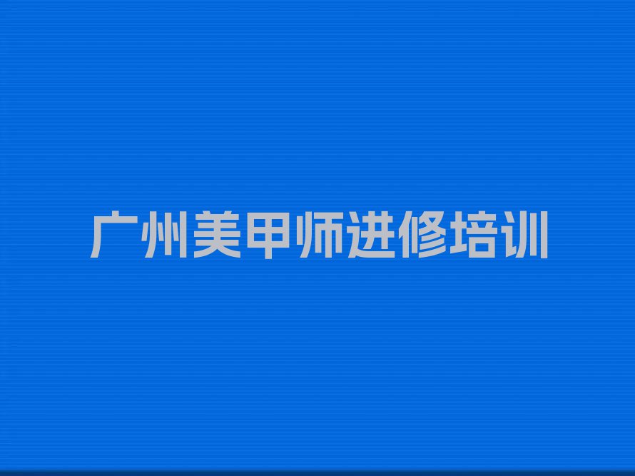 2023广州越秀区美甲师进修培训名单排行榜今日推荐