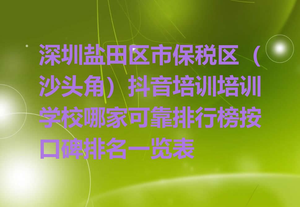 深圳盐田区市保税区（沙头角）抖音培训培训学校哪家可靠排行榜按口碑排名一览表