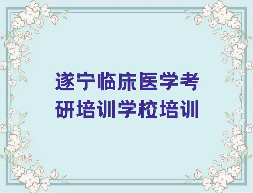 2023年遂宁船山区专业学临床医学考研培训学校的学校排行榜榜单一览推荐