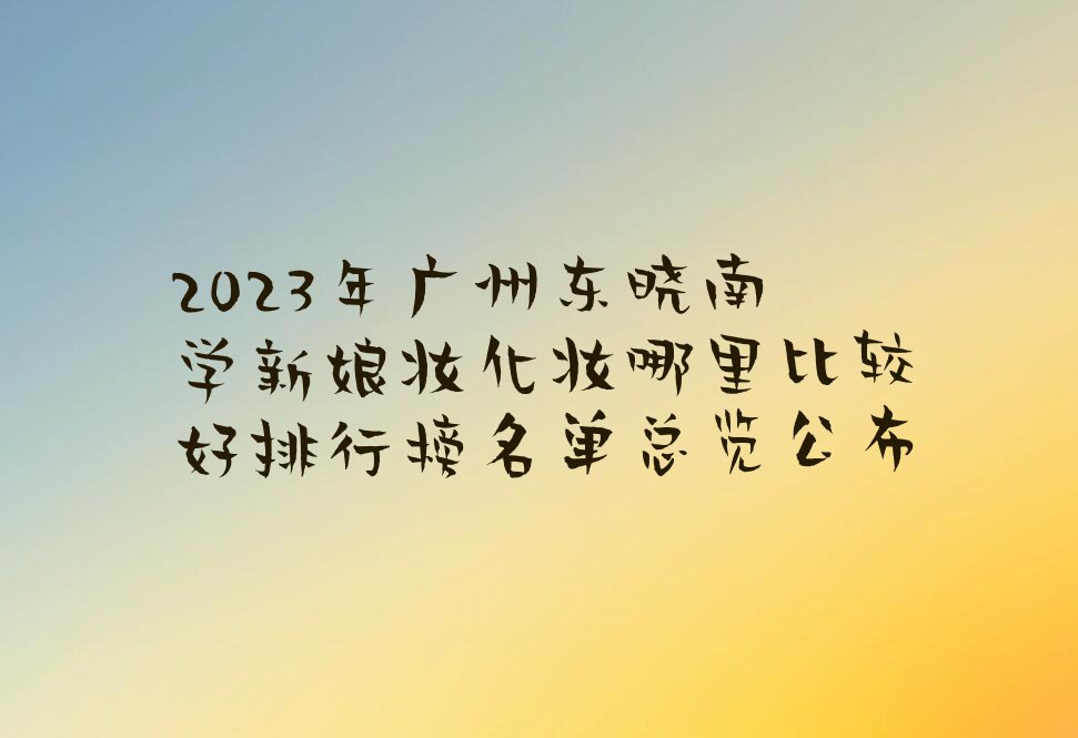 2023年广州东晓南学新娘妆化妆哪里比较好排行榜名单总览公布