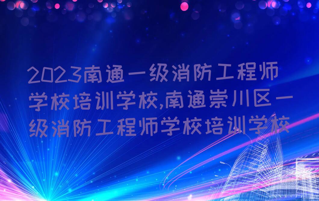 2023南通一级消防工程师学校培训学校,南通崇川区一级消防工程师学校培训学校