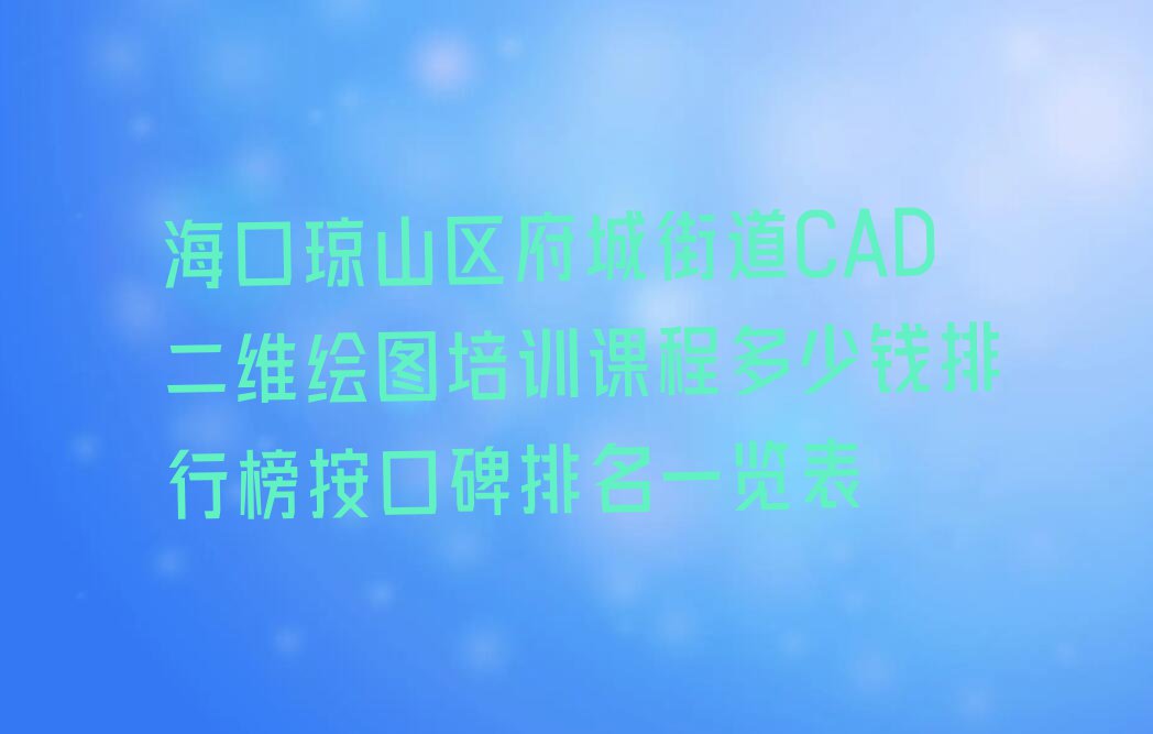 海口琼山区府城街道CAD二维绘图培训课程多少钱排行榜按口碑排名一览表